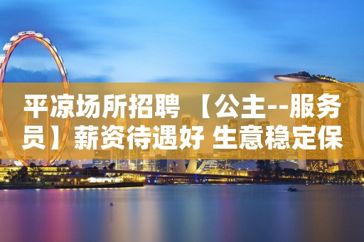 平凉场所招聘 【公主--服务员】薪资待遇好 生意稳定保证上班