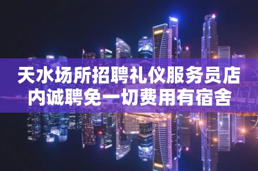 天水场所招聘礼仪服务员店内诚聘免一切费用有宿舍