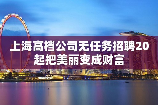 上海高档公司无任务招聘20起把美丽变成财富