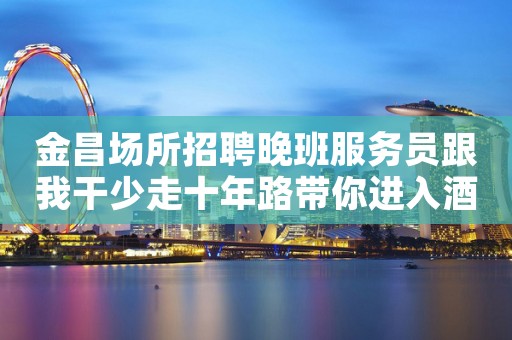 金昌场所招聘晚班服务员跟我干少走十年路带你进入酒吧工作