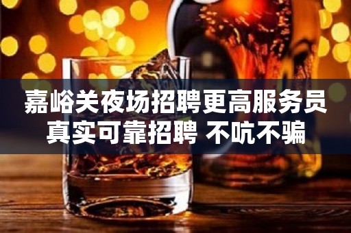 嘉峪关夜场招聘更高服务员真实可靠招聘 不吭不骗