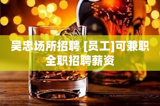 吴忠场所招聘 [员工]可兼职全职招聘薪资