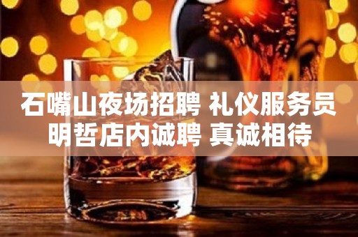 石嘴山夜场招聘 礼仪服务员明哲店内诚聘 真诚相待