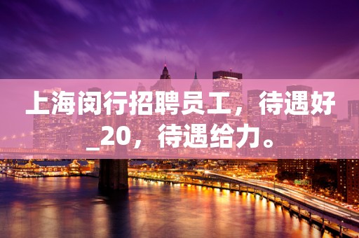 上海闵行招聘员工，待遇好_20，待遇给力。