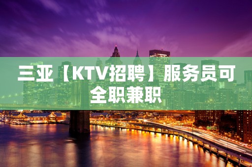 三亚【KTV招聘】服务员可全职兼职
