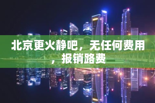 北京更火静吧，无任何费用，报销路费