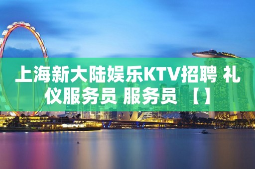 上海新大陆娱乐KTV招聘 礼仪服务员 服务员 【】