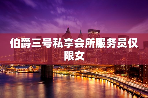 伯爵三号私享会所服务员仅限女