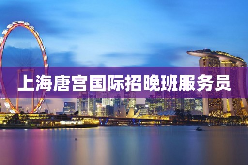 上海唐宫国际招晚班服务员
