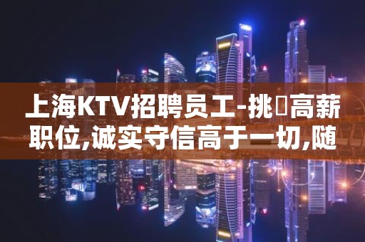 上海KTV招聘员工-挑戰高薪职位,诚实守信高于一切,随时面试