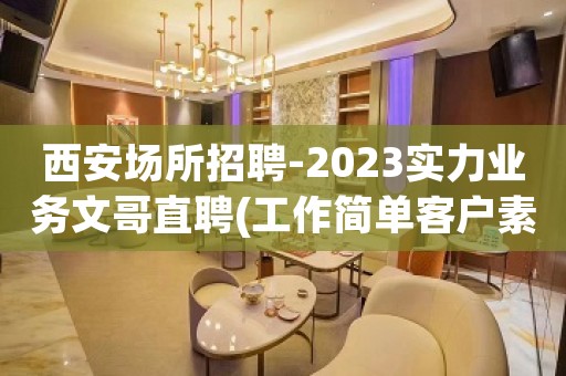 西安场所招聘-2023实力业务文哥直聘(工作简单客户素质高)