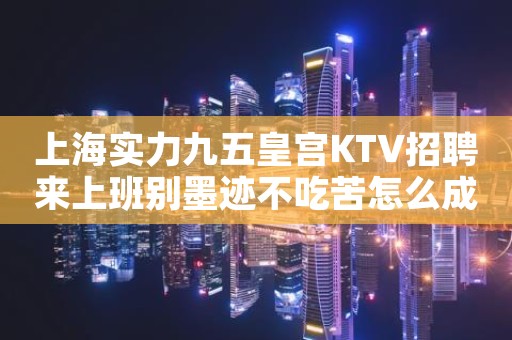 上海实力九五皇宫KTV招聘来上班别墨迹不吃苦怎么成功