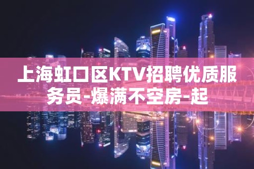 上海虹口区KTV招聘优质服务员-爆满不空房-起