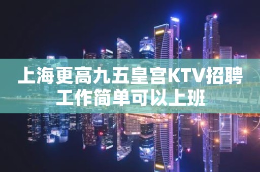 上海更高九五皇宫KTV招聘工作简单可以上班