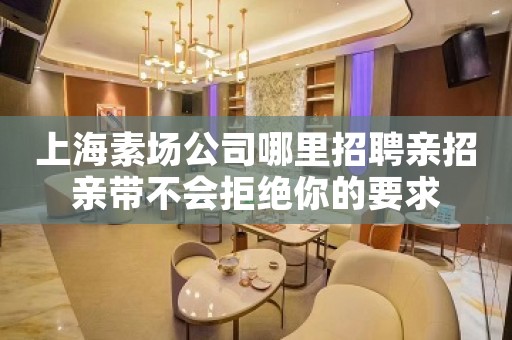 上海素场公司哪里招聘亲招亲带不会拒绝你的要求