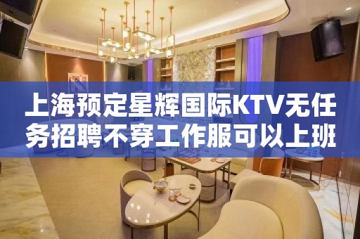 上海预定星辉国际KTV无任务招聘不穿工作服可以上班