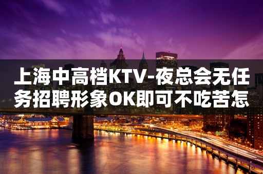 上海中高档KTV-夜总会无任务招聘形象OK即可不吃苦怎么成功