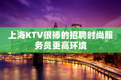 上海KTV很棒的招聘时尚服务员更高环境