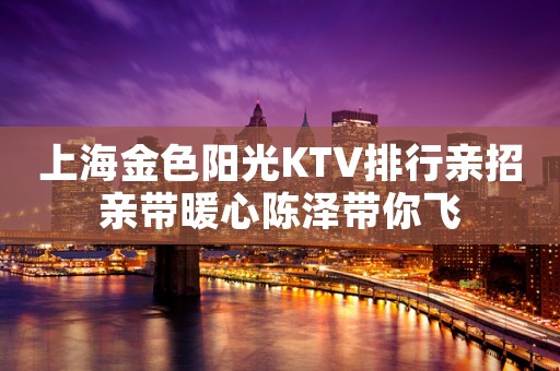 上海金色阳光KTV排行亲招亲带暖心陈泽带你飞