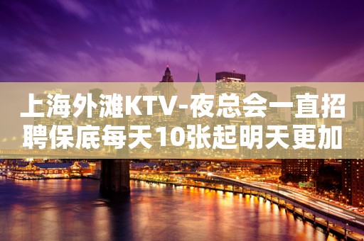 上海外滩KTV-夜总会一直招聘保底每天10张起明天更加精彩