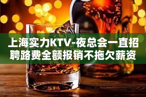 上海实力KTV-夜总会一直招聘路费全额报销不拖欠薪资
