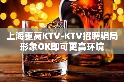 上海更高KTV-KTV招聘骗局形象OK即可更高环境
