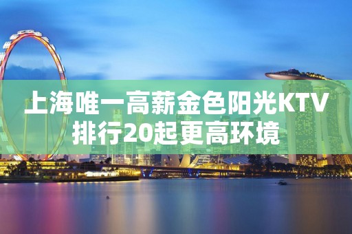 上海唯一高薪金色阳光KTV排行20起更高环境