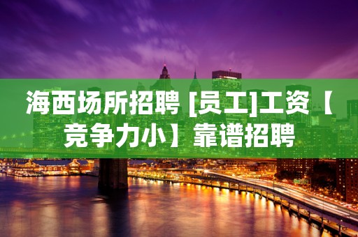 海西场所招聘 [员工]工资【竞争力小】靠谱招聘