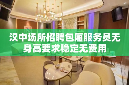 汉中场所招聘包厢服务员无身高要求稳定无费用