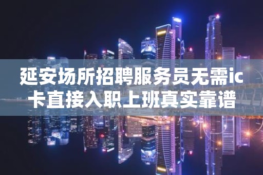 延安场所招聘服务员无需ic卡直接入职上班真实靠谱