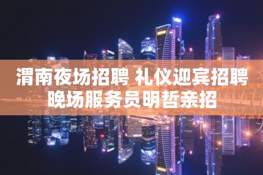 渭南夜场招聘 礼仪迎宾招聘晚场服务员明哲亲招