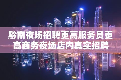 黔南夜场招聘更高服务员更高商务夜场店内真实招聘