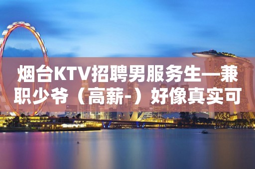 烟台KTV招聘男服务生—兼职少爷（高薪-）好像真实可信
