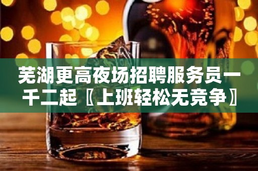 芜湖更高夜场招聘服务员一千二起〖上班轻松无竞争〗