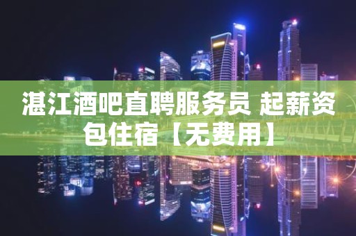 湛江酒吧直聘服务员 起薪资包住宿【无费用】
