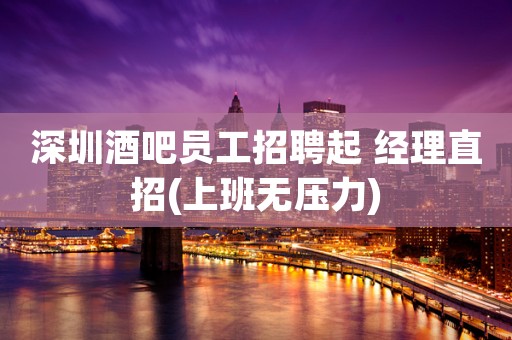 深圳酒吧员工招聘起 经理直招(上班无压力)