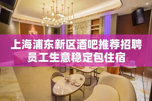 上海浦东新区酒吧推荐招聘员工生意稳定包住宿
