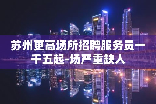 苏州更高场所招聘服务员一千五起-场严重缺人