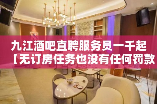 九江酒吧直聘服务员一千起【无订房任务也没有任何罚款】