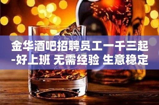 金华酒吧招聘员工一千三起-好上班 无需经验 生意稳定