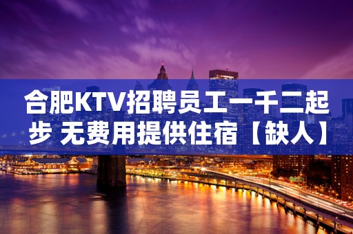 合肥KTV招聘员工一千二起步 无费用提供住宿【缺人】