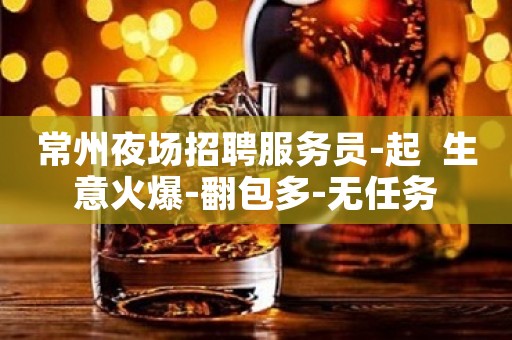 常州夜场招聘服务员-起  生意火爆-翻包多-无任务