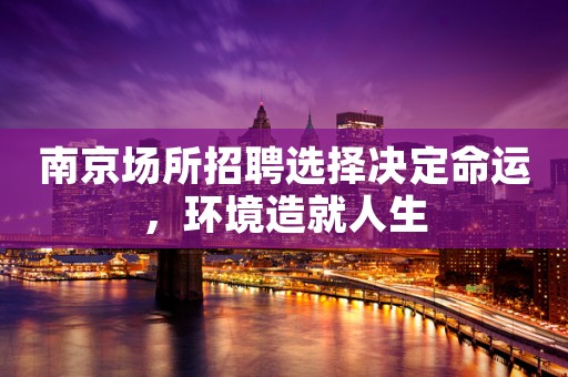 南京场所招聘选择决定命运，环境造就人生
