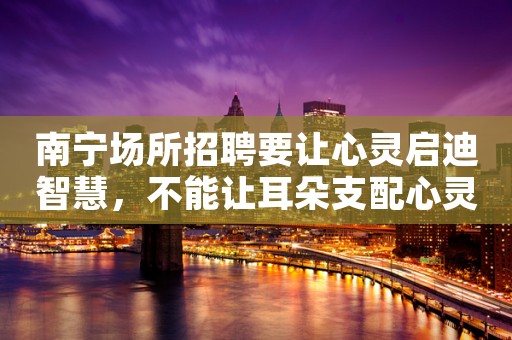 南宁场所招聘要让心灵启迪智慧，不能让耳朵支配心灵