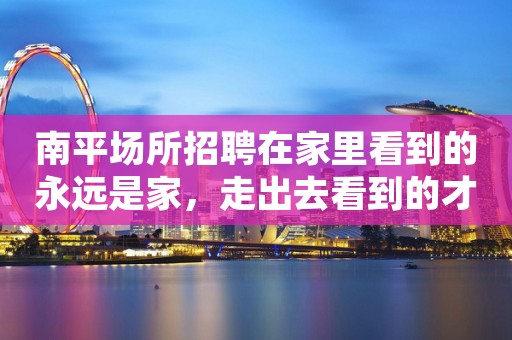 南平场所招聘在家里看到的永远是家，走出去看到的才是世界