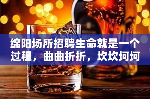 绵阳场所招聘生命就是一个过程，曲曲折折，坎坎坷坷