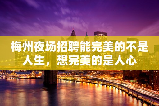 梅州夜场招聘能完美的不是人生，想完美的是人心