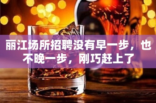 丽江场所招聘没有早一步，也不晚一步，刚巧赶上了