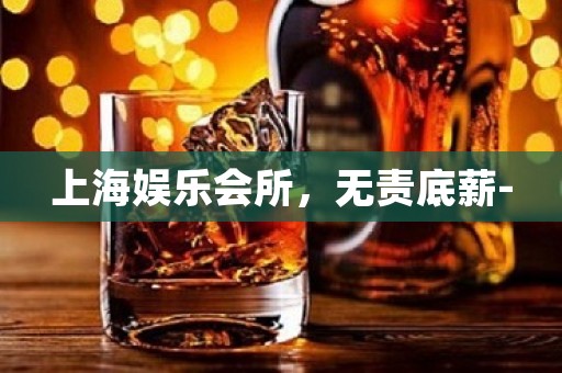 上海娱乐会所，无责底薪-