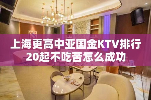上海更高中亚国金KTV排行20起不吃苦怎么成功
